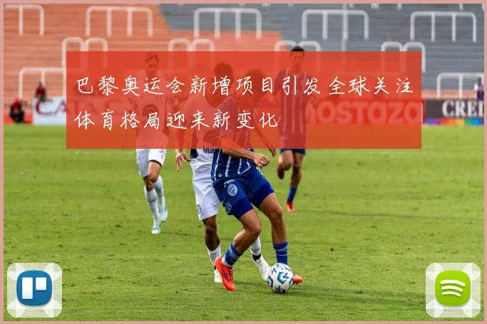 巴黎奥运会新增项目引发全球关注体育格局迎来新变化