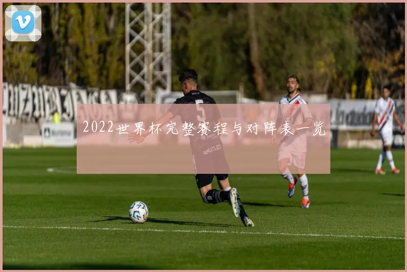 2022世界杯完整赛程与对阵表一览