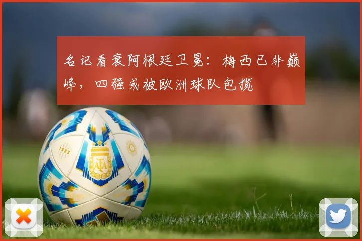名记看衰阿根廷卫冕:梅西已非巅峰,四强或被欧洲球队包揽