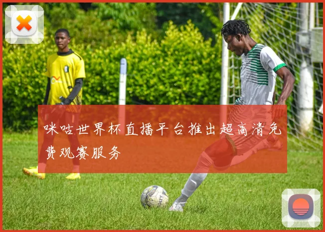 咪咕世界杯直播平台推出超高清免费观赛服务