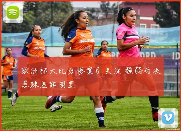 欧洲杯大比分惨案引关注 强弱对决悬殊差距明显