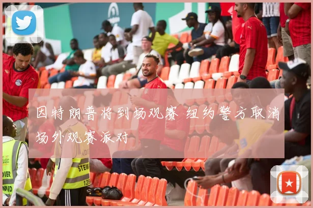 因特朗普将到场观赛 纽约警方取消场外观赛派对