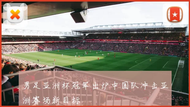 男足亚洲杯冠军出炉中国队冲击亚洲赛场新目标