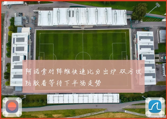 阿诺索对阵维快速比分出炉 双方攻防胶着等待下半场走势