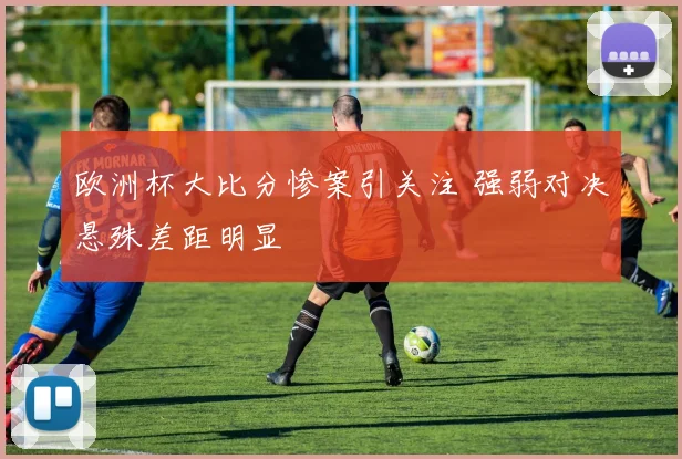 欧洲杯大比分惨案引关注 强弱对决悬殊差距明显