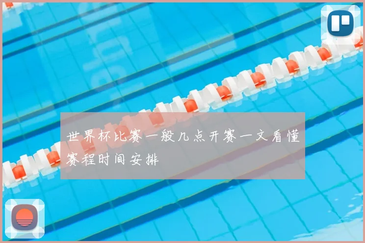 世界杯比赛一般几点开赛一文看懂赛程时间安排