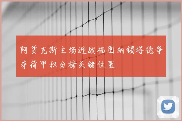 阿贾克斯主场迎战福图纳锡塔德争夺荷甲积分榜关键位置