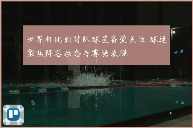 世界杯比利时队球星备受关注 球迷聚焦阵容动态与赛场表现