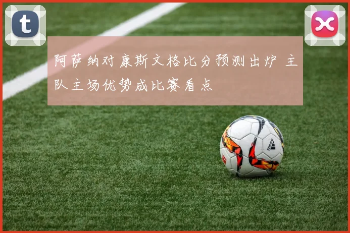 阿萨纳对康斯文格比分预测出炉 主队主场优势成比赛看点