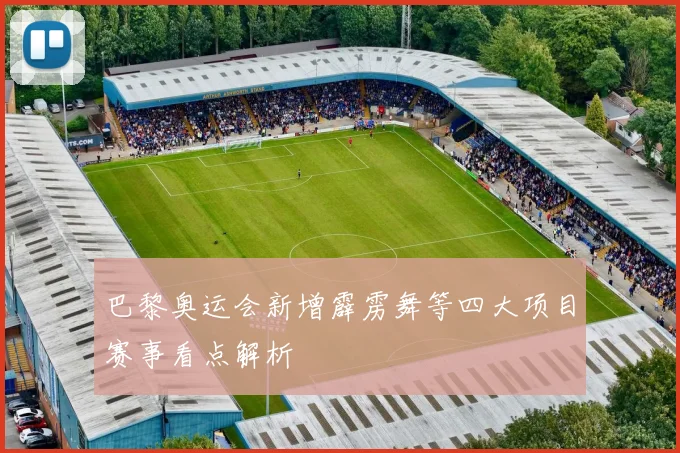 巴黎奥运会新增霹雳舞等四大项目赛事看点解析