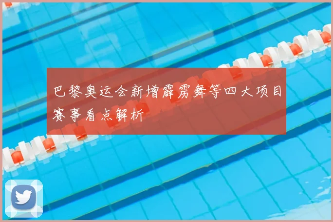 巴黎奥运会新增霹雳舞等四大项目赛事看点解析