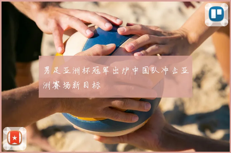 男足亚洲杯冠军出炉中国队冲击亚洲赛场新目标