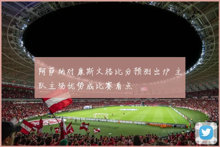 阿萨纳对康斯文格比分预测出炉 主队主场优势成比赛看点