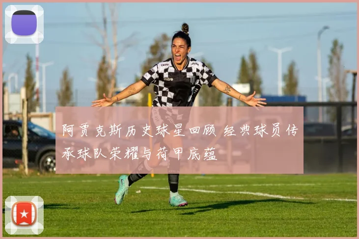 阿贾克斯历史球星回顾 经典球员传承球队荣耀与荷甲底蕴