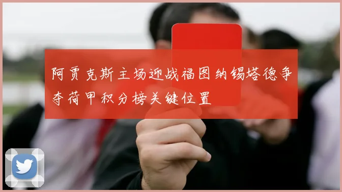 阿贾克斯主场迎战福图纳锡塔德争夺荷甲积分榜关键位置
