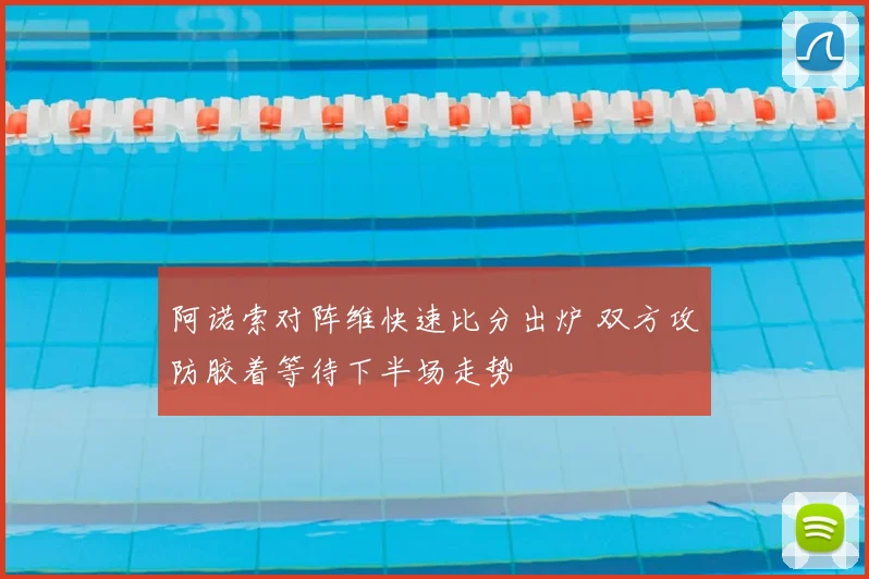 阿诺索对阵维快速比分出炉 双方攻防胶着等待下半场走势