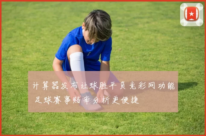 计算器发布让球胜平负竞彩网功能 足球赛事赔率分析更便捷