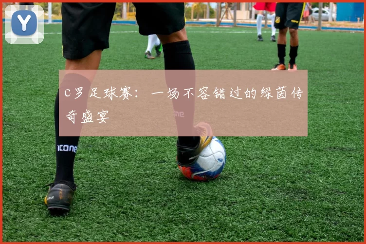 c罗足球赛:一场不容错过的绿茵传奇盛宴