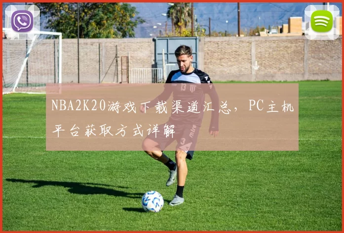 NBA2K20游戏下载渠道汇总，PC主机平台获取方式详解