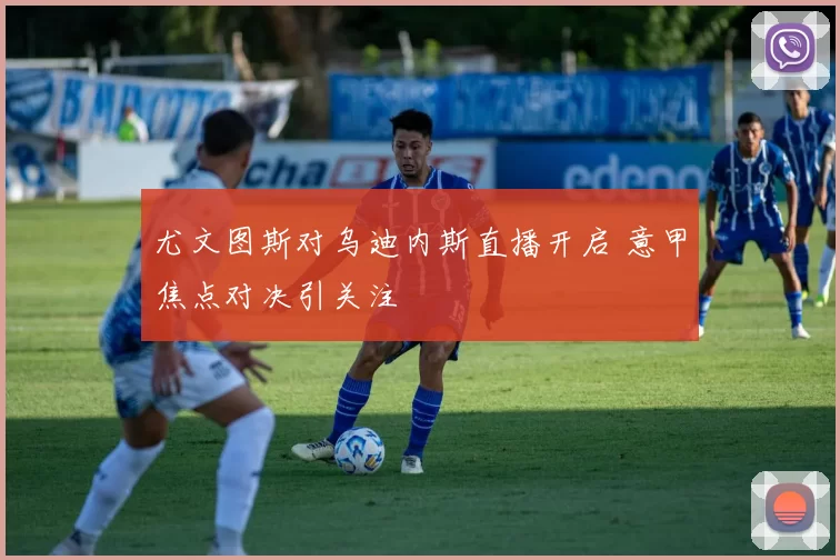 尤文图斯对乌迪内斯直播开启 意甲焦点对决引关注