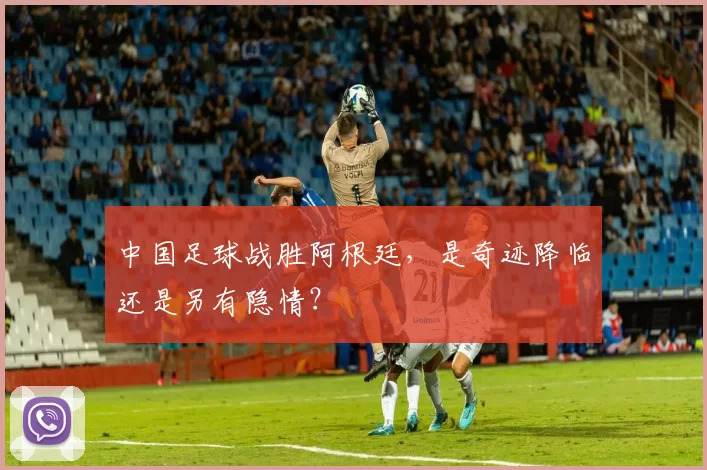 中国足球战胜阿根廷,是奇迹降临还是另有隐情?