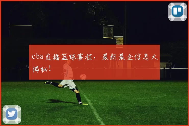 cba直播篮球赛程,最新最全信息大揭秘!