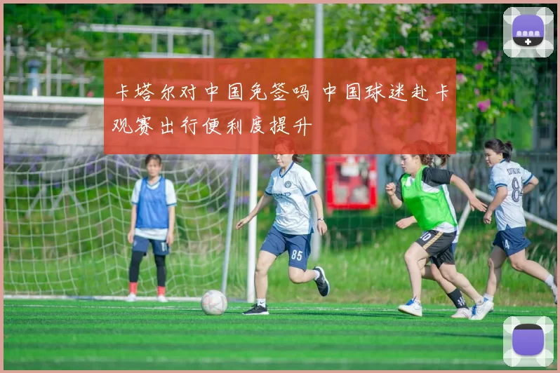 卡塔尔对中国免签吗 中国球迷赴卡观赛出行便利度提升