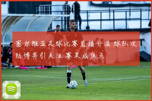塞尔维亚足球比赛直播升温 球队攻防博弈引关注 赛果成焦点