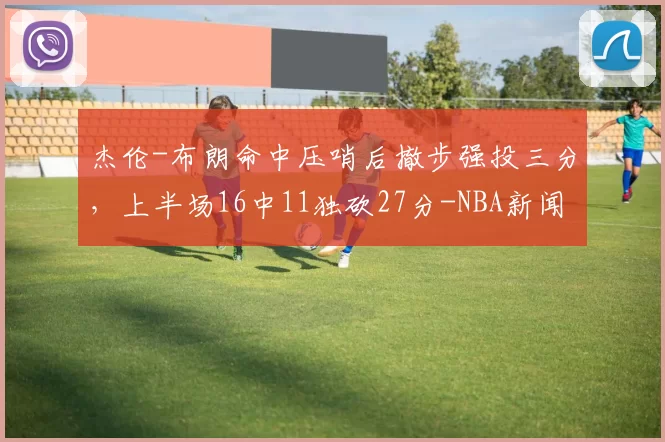 杰伦-布朗命中压哨后撤步强投三分,上半场16中11独砍27分-NBA新闻