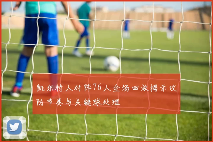 凯尔特人对阵76人全场回放揭示攻防节奏与关键球处理