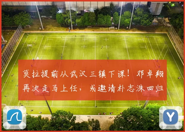 莫拉提前从武汉三镇下课！邓卓翔再次走马上任，或邀请朴志洙回归_中卫_球员_海港