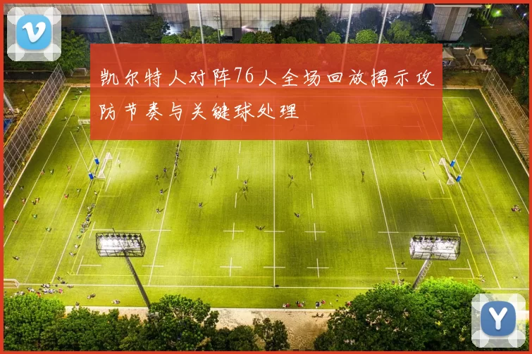 凯尔特人对阵76人全场回放揭示攻防节奏与关键球处理