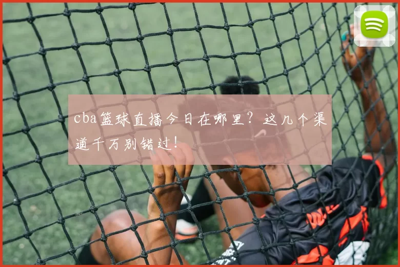 cba篮球直播今日在哪里？这几个渠道千万别错过！