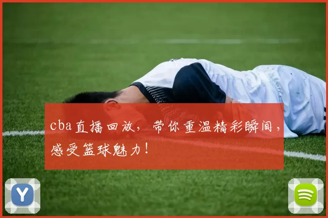 cba直播回放，带你重温精彩瞬间，感受篮球魅力！