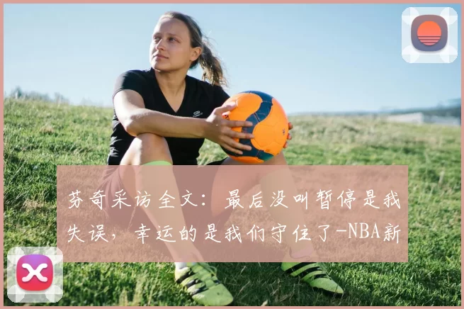 芬奇采访全文：最后没叫暂停是我失误，幸运的是我们守住了-NBA新闻