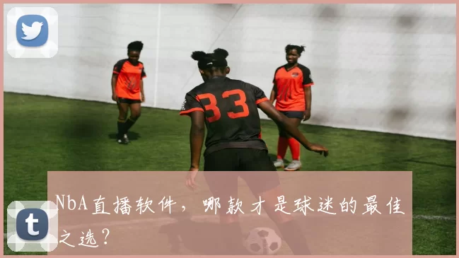 NbA直播软件，哪款才是球迷的最佳之选？