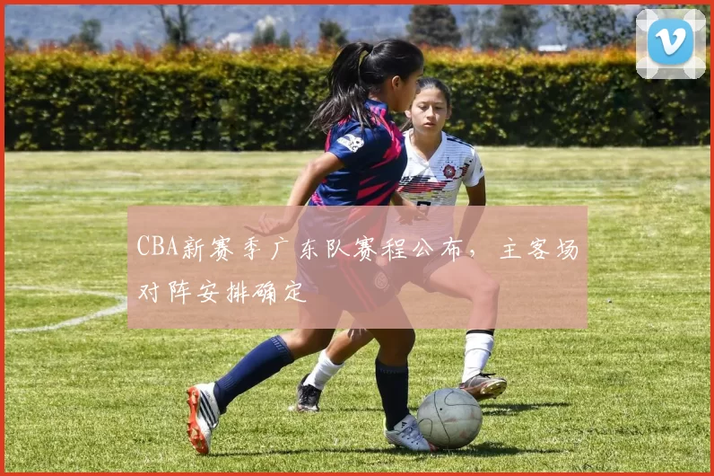 CBA新赛季广东队赛程公布，主客场对阵安排确定