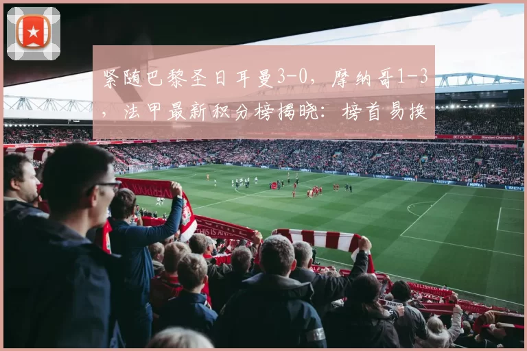 紧随巴黎圣日耳曼3-0，摩纳哥1-3，法甲最新积分榜揭晓：榜首易换主