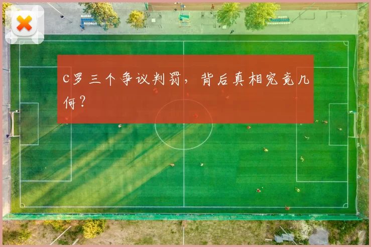 c罗三个争议判罚,背后真相究竟几何?