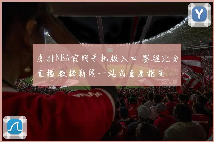 虎扑NBA官网手机版入口 赛程比分直播 数据新闻一站式查看指南