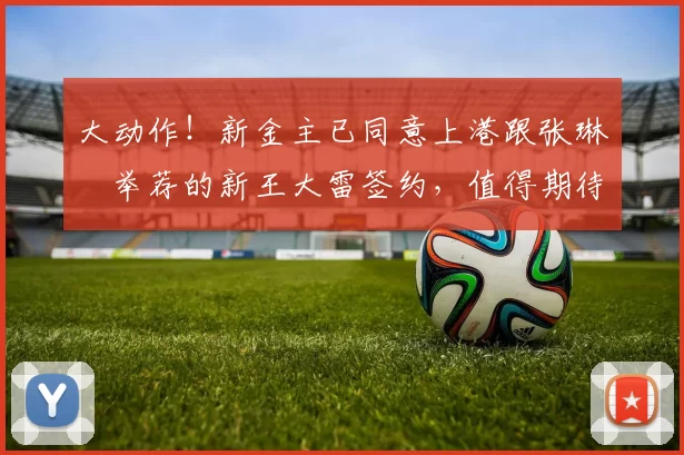 大动作！新金主已同意上港跟张琳芃举荐的新王大雷签约，值得期待_颜骏_陈威_杜佳