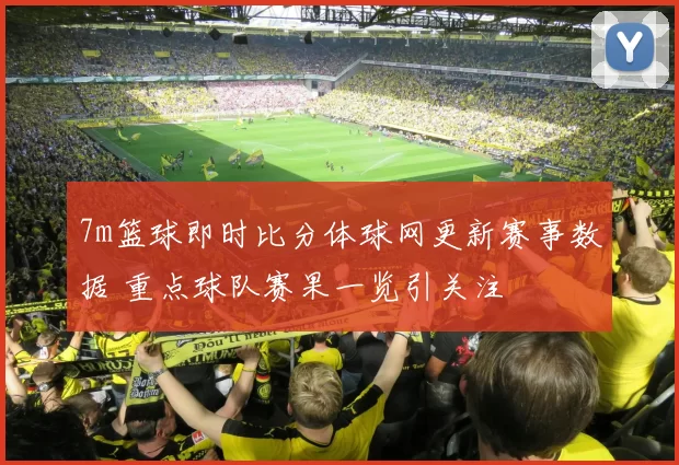 7m篮球即时比分体球网更新赛事数据 重点球队赛果一览引关注