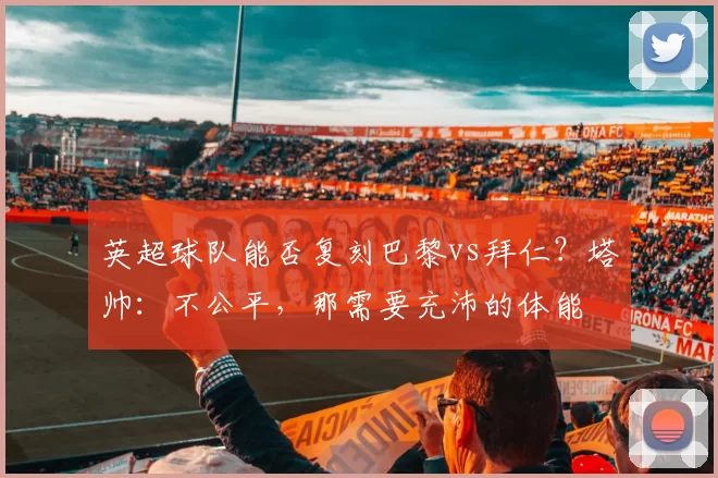 英超球队能否复刻巴黎vs拜仁？塔帅：不公平，那需要充沛的体能