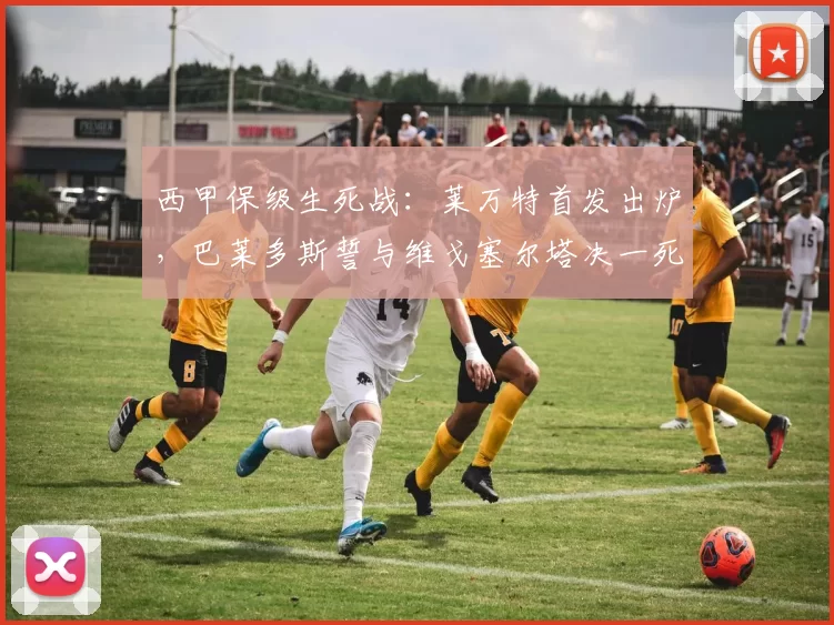西甲保级生死战：莱万特首发出炉，巴莱多斯誓与维戈塞尔塔决一死战