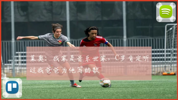 莱奥:我家是音乐世家,C罗肯定听过我爸爸为他写的歌