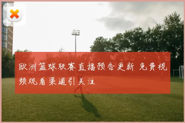 欧洲篮球联赛直播预告更新 免费视频观看渠道引关注