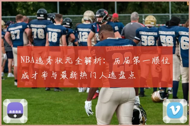 NBA选秀状元全解析：历届第一顺位成才率与最新热门人选盘点