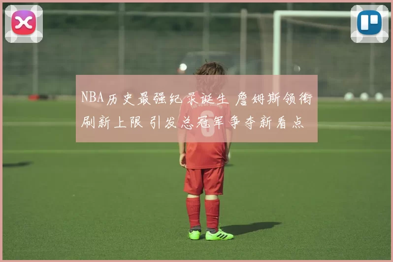 NBA历史最强纪录诞生 詹姆斯领衔刷新上限 引发总冠军争夺新看点