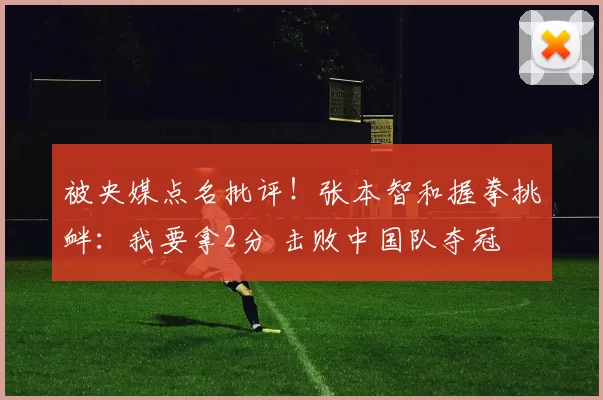 被央媒点名批评！张本智和握拳挑衅：我要拿2分 击败中国队夺冠
