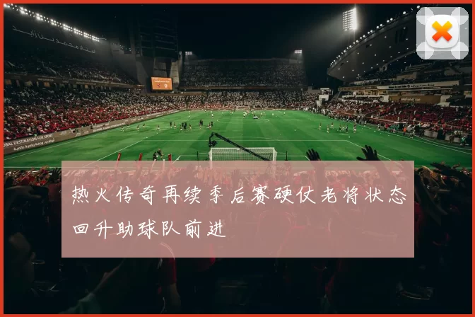 热火传奇再续季后赛硬仗老将状态回升助球队前进